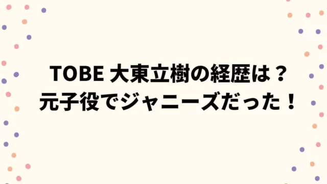 TOBE 大東立樹の経歴は？ 元子役でジャニーズだった！