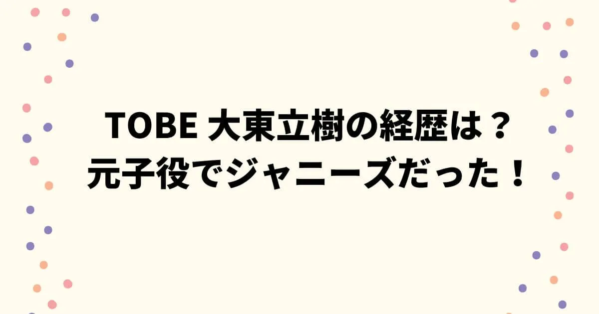 TOBE 大東立樹の経歴は？ 元子役でジャニーズだった！