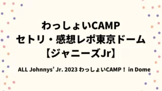 わっしょいCAMPセトリ・感想レポ東京ドーム【ジャニーズJr】