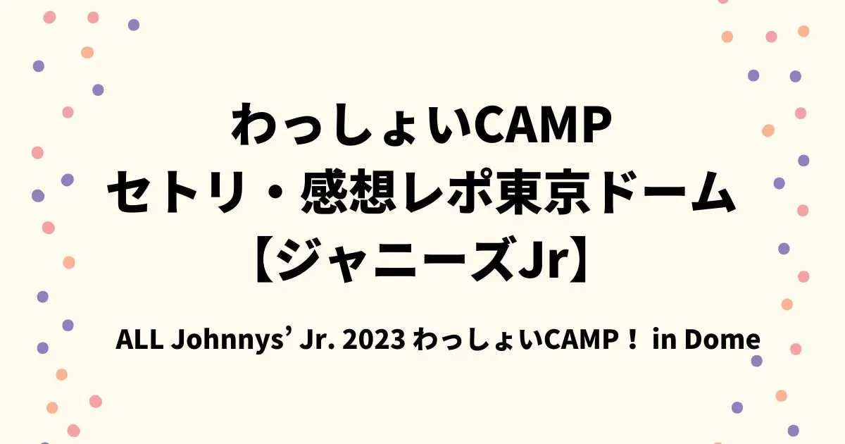 わっしょいCAMPセトリ・感想レポ東京ドーム【ジャニーズJr】
