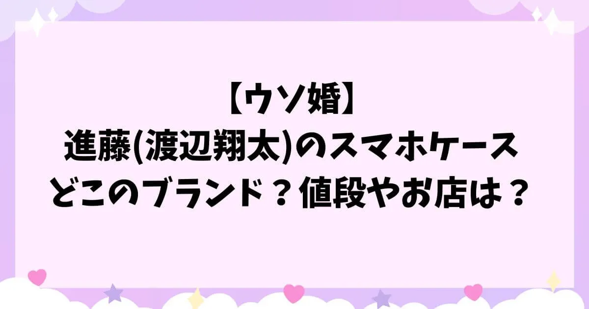 【ウソ婚】進藤(渡辺翔太)のスマホケースはどこのブランド？値段やお店は？