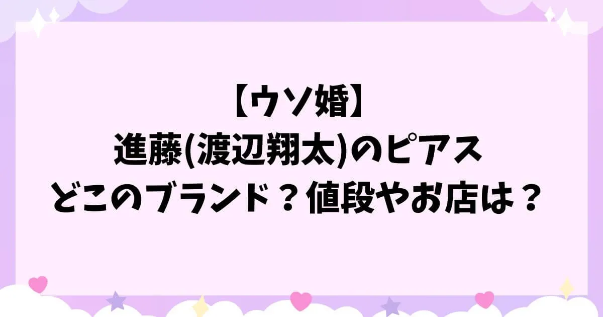 【ウソ婚】進藤(渡辺翔太)のピアスはどこのブランド？値段やお店は？