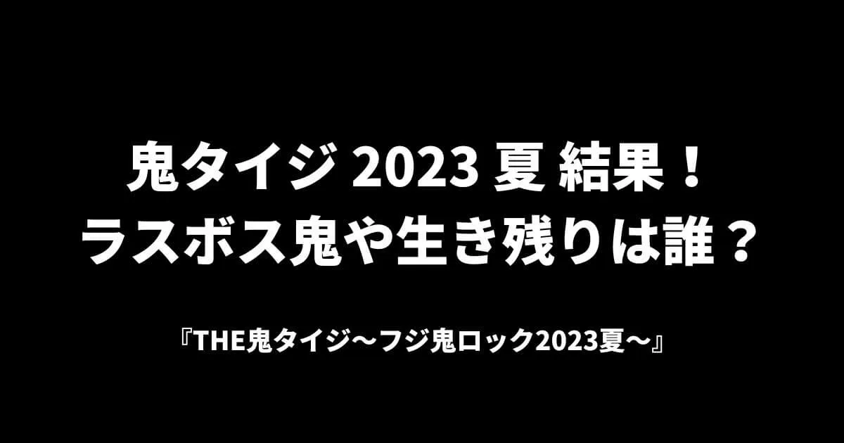 鬼タイジ 2023 夏 結果！ ラスボス鬼や生き残りは誰？