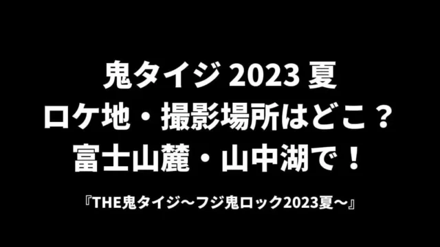 鬼タイジ2023夏ロケ地・撮影場所はどこ？富士山麓・山中湖で！