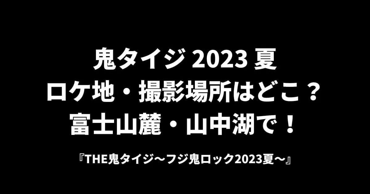 鬼タイジ2023夏ロケ地・撮影場所はどこ？富士山麓・山中湖で！