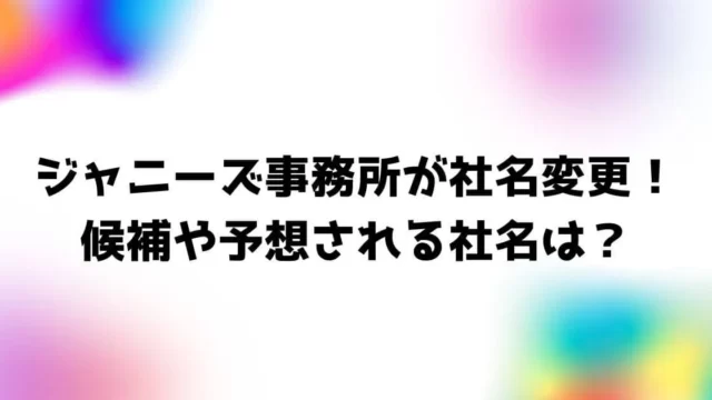 ジャニーズ事務所が社名変更！候補や予想される社名は？