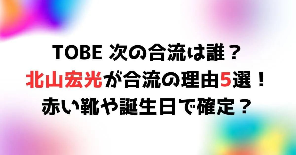 TOBE次は誰？北山宏光が合流の理由4選！赤い靴や誕生日で確定？