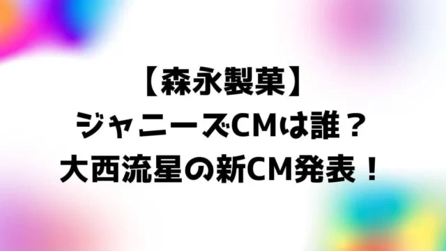 【森永製菓】ジャニーズCMは誰？大西流星の新CM発表！