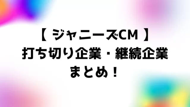 ジャニーズCM打ち切り企業一覧・継続企業まとめ！