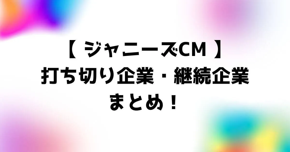 ジャニーズCM打ち切り企業一覧・継続企業まとめ！