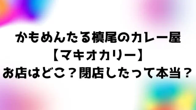 かもめんたる槙尾のカレー屋【マキオカリー】はどこ？閉店したって本当？