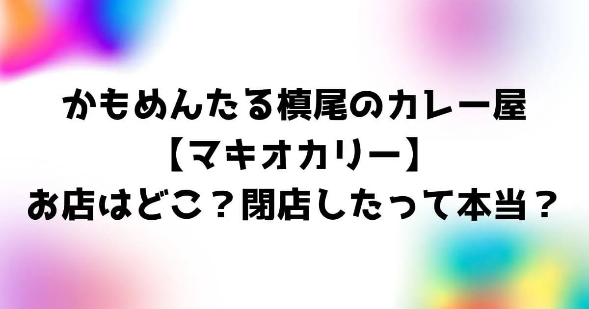 かもめんたる槙尾のカレー屋【マキオカリー】はどこ？閉店したって本当？