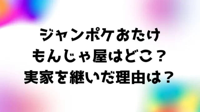 ジャンポケおたけのもんじゃ屋はどこ？実家を継いだ理由は？