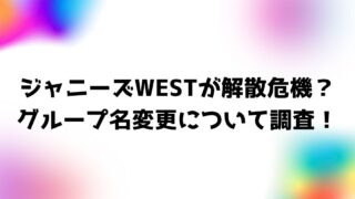 ジャニーズWEST解散発表・解散危機説！グループ名変更について調査！