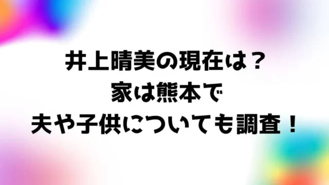 井上晴美の現在は？家は熊本で夫や子供についても調査！