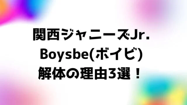 関西ジャニーズJr.Boysbe(ボイビ)解体の理由3選！
