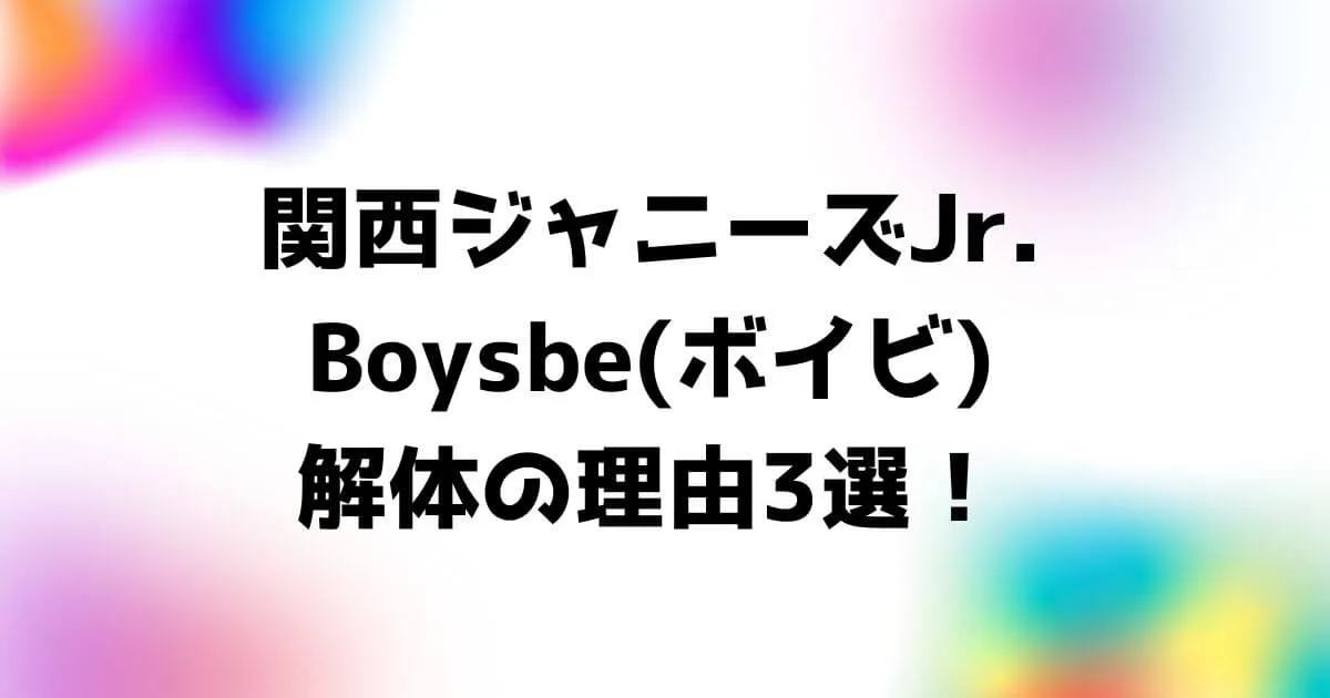 関西ジャニーズJr.Boysbe(ボイビ)解体の理由3選！