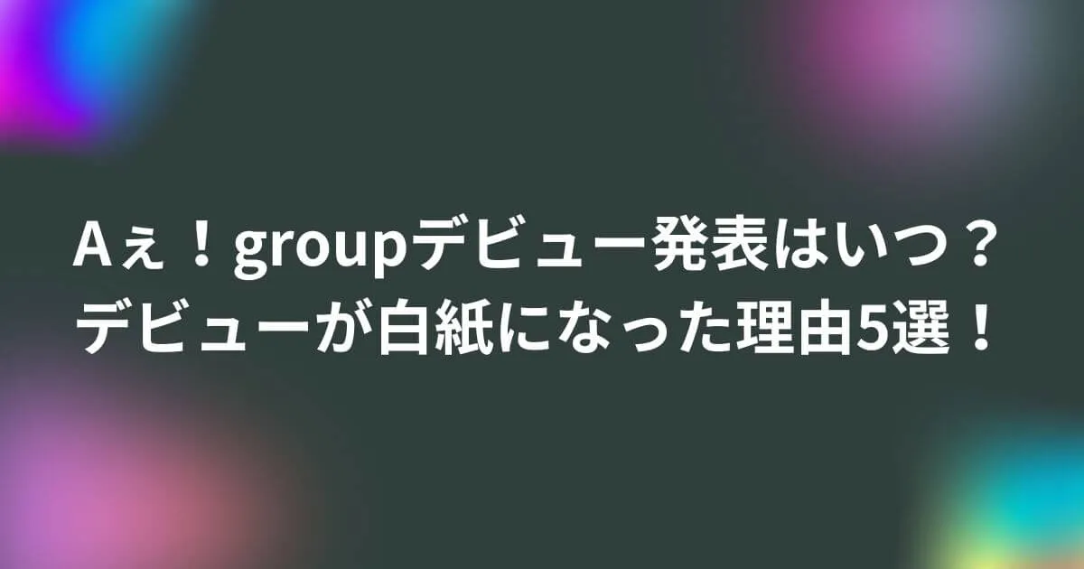 Aぇ！groupデビュー発表はいつ？デビューが白紙になった理由5選！