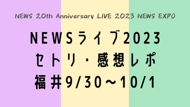 NEWSライブ2023セトリ・感想レポ福井9/30～10/1