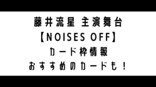 藤井流星主演舞台『NOISES OFF』カード枠まとめ！おすすめのカードも！