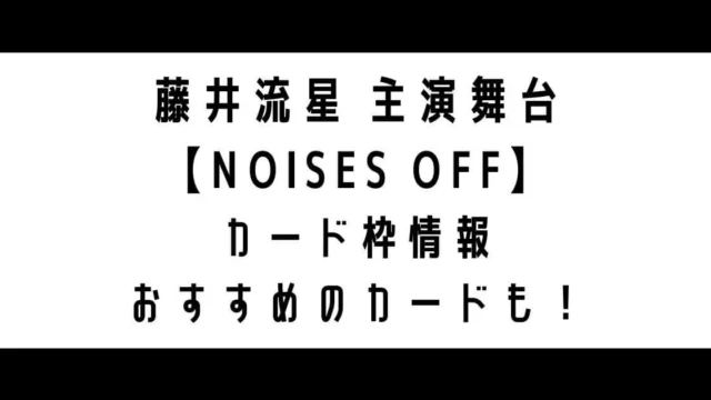 藤井流星主演舞台『NOISES OFF』カード枠まとめ！おすすめのカードも！