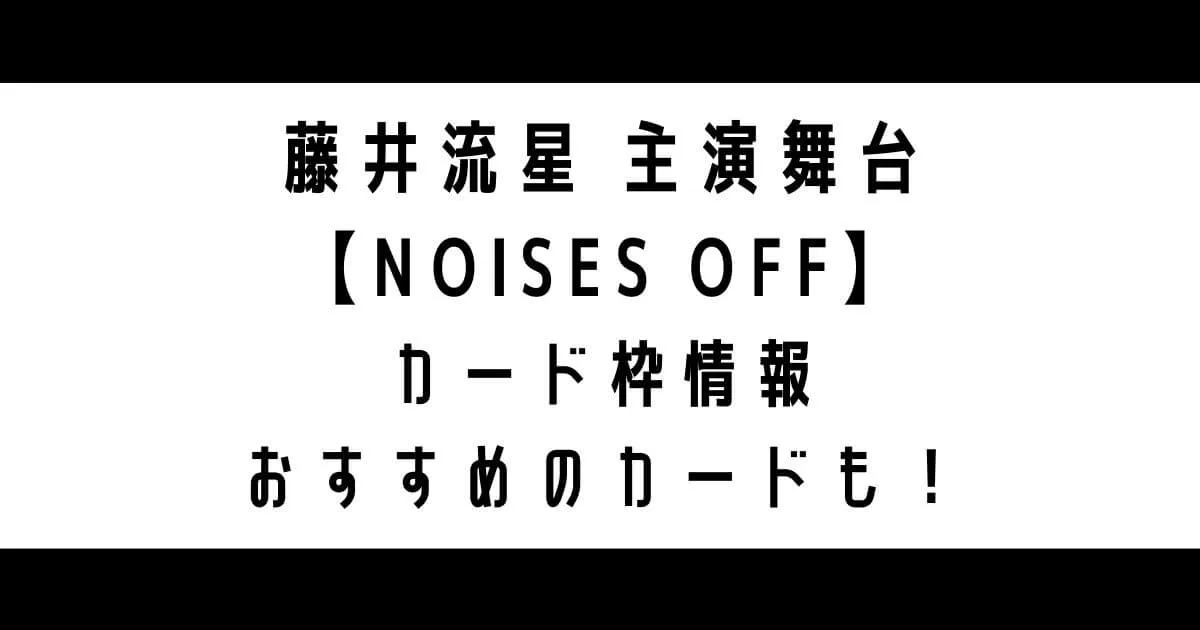 藤井流星主演舞台『NOISES OFF』カード枠まとめ！おすすめのカードも！