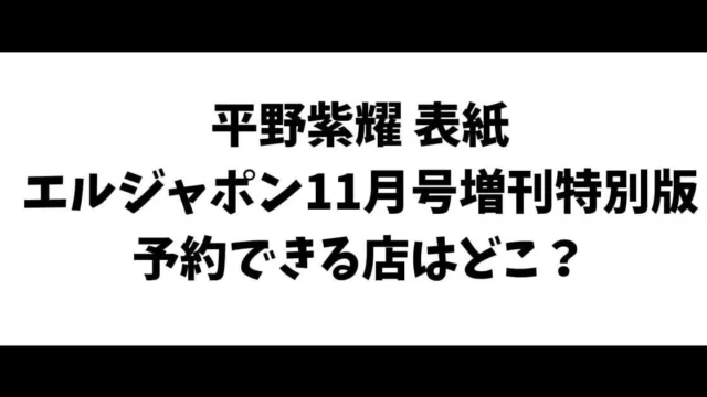 平野紫耀表紙エルジャポン11月号増刊特別版予約できる店はどこ？