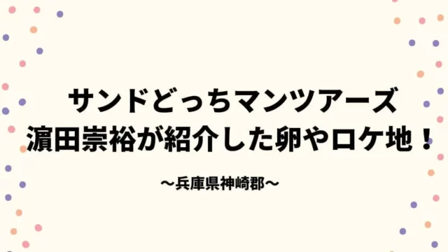 サンドどっちマンツアーズ神崎郡 濵田崇裕が紹介した卵やロケ地！