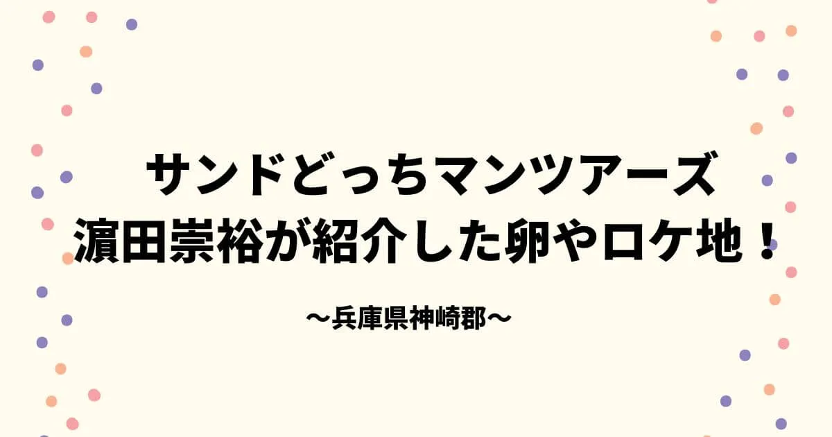 サンドどっちマンツアーズ神崎郡 濵田崇裕が紹介した卵やロケ地！