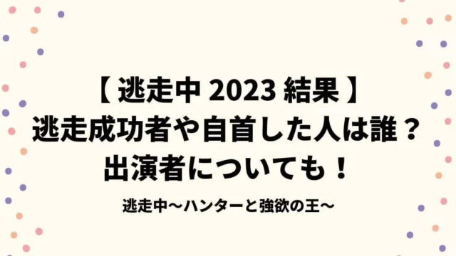 【逃走中2023秋結果】逃走成功者や自首した人は誰？出演者についても！