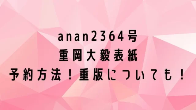 anan(2364号)重岡大毅表紙の予約は？売り切れたら重版はある？