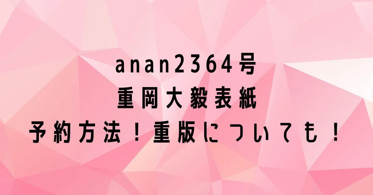 anan(2364号)重岡大毅表紙の予約は？売り切れたら重版はある？