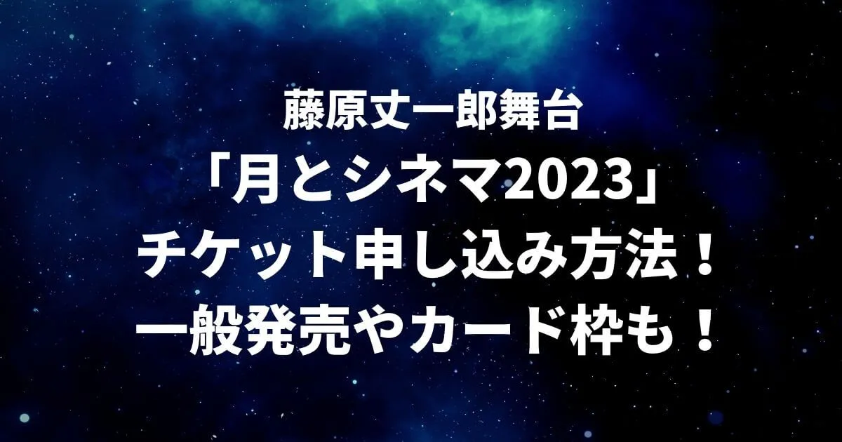 藤原丈一郎舞台「月とシネマ2023」チケット申し込み方法！一般発売やカード枠も！