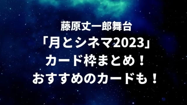 藤原丈一郎舞台「月とシネマ2023カード枠まとめ！おすすめのカードも！