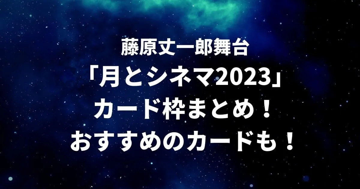 藤原丈一郎舞台「月とシネマ2023カード枠まとめ！おすすめのカードも！