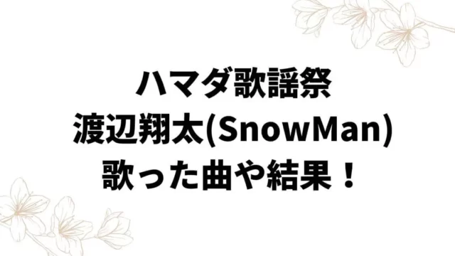 ハマダ歌謡祭渡辺翔太(SnowMan)の歌った曲は？結果についても！