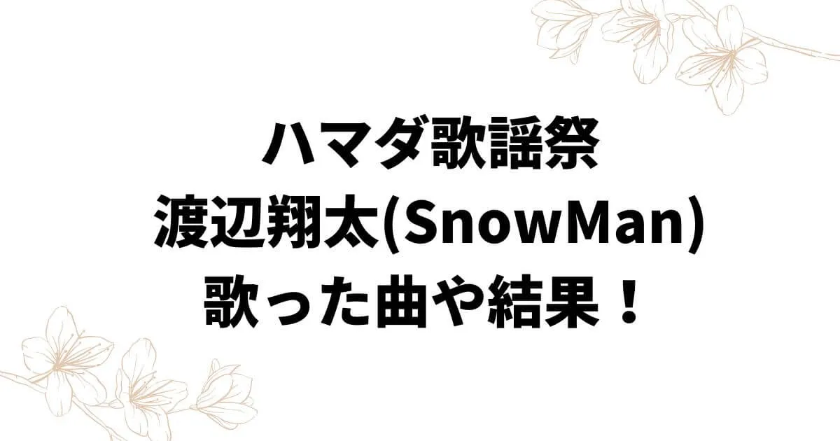 ハマダ歌謡祭渡辺翔太(SnowMan)の歌った曲は？結果についても！