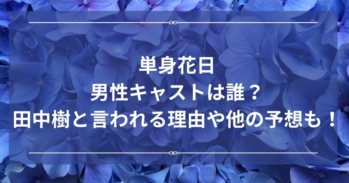 単身花日男性キャストは誰？田中樹と言われる理由やほかの予想も！