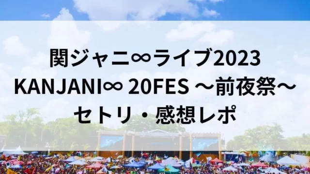 関ジャニ∞ライブ2023前夜祭富士急セトリ・感想レポ9/9