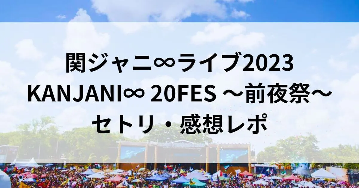 関ジャニ∞ライブ2023前夜祭富士急セトリ・感想レポ9/9