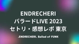 ENDRECHERIバラードライブセトリ・感想レポ10/16～17東京ドームシティ