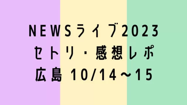 NEWSライブ2023セトリ・感想レポ広島10/14～15