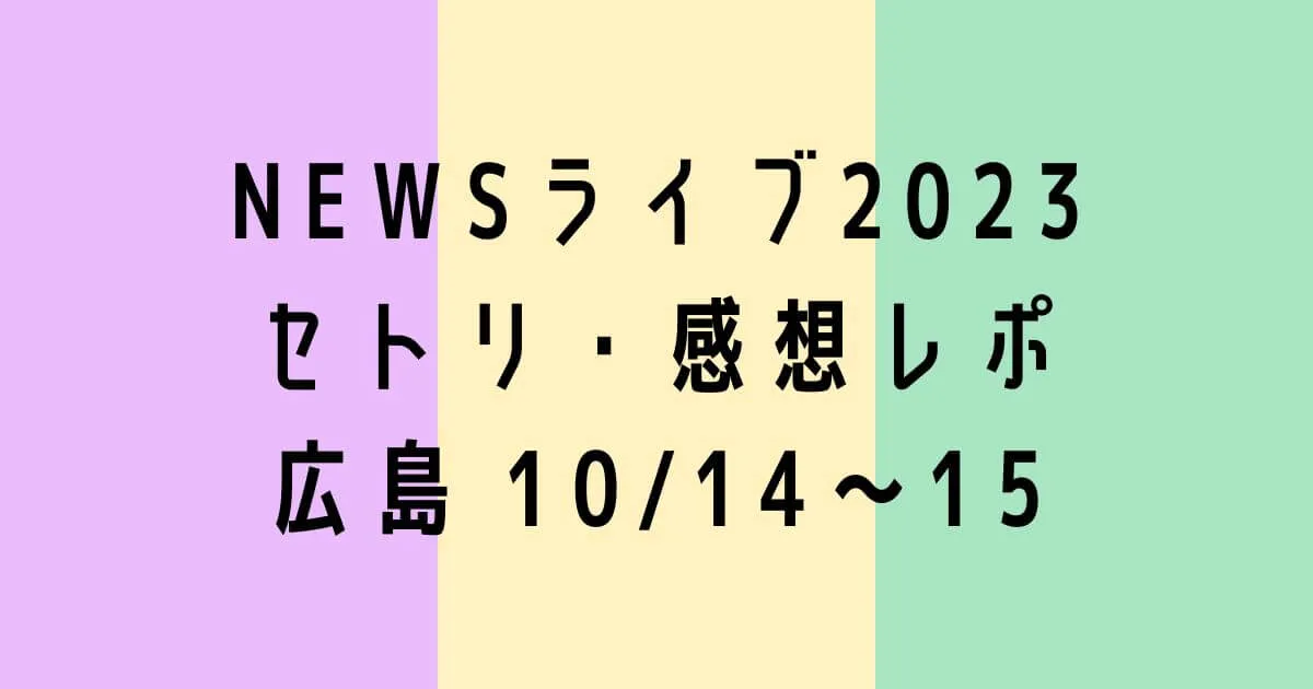 NEWSライブ2023セトリ・感想レポ広島10/14～15