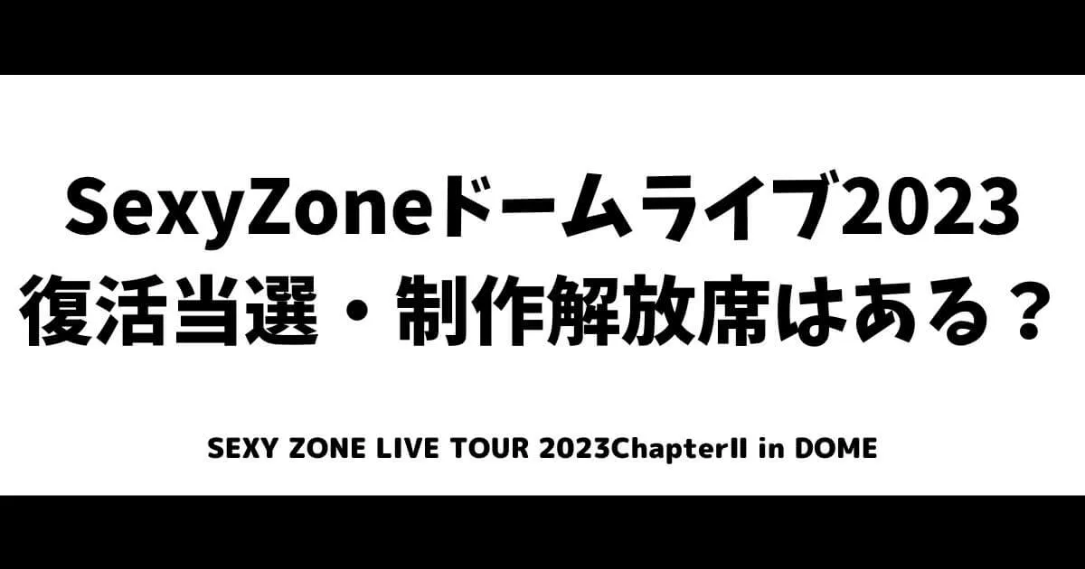 SexyZone(セクゾ)ドームライブ2023復活当選はいつ？制作解放席はある？