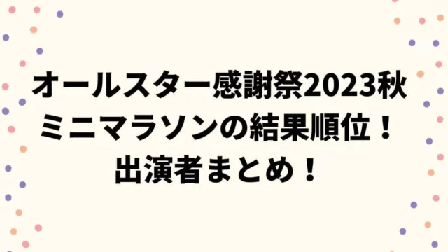 オールスター感謝祭2023秋ミニマラソンの結果順位！出演者まとめ！