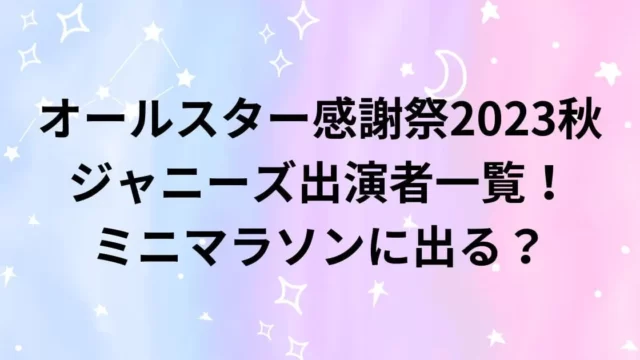 オールスター感謝祭23秋ジャニーズ出演者一覧！ミニマラソンに出る？