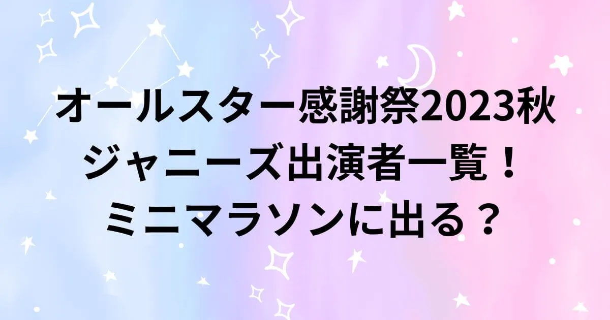 オールスター感謝祭23秋ジャニーズ出演者一覧！ミニマラソンに出る？