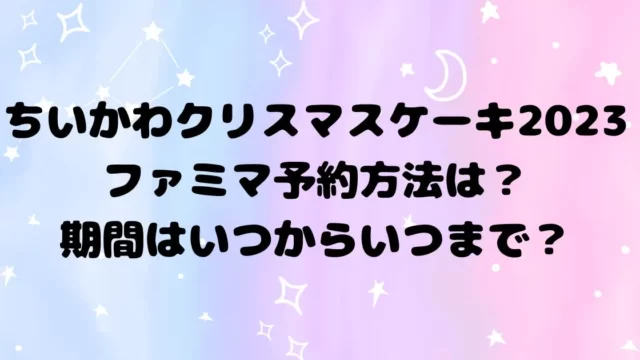 ちいかわクリスマスケーキ2023ファミマ予約方法は？いつからいつまで？