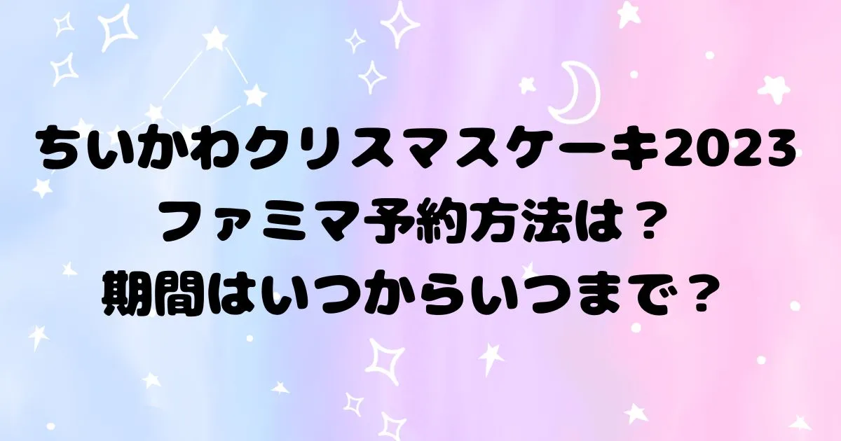 ちいかわクリスマスケーキ2023ファミマ予約方法は？いつからいつまで？