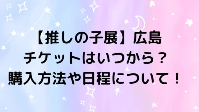 推しの子展広島のチケットはいつから？購入方法や日程について！